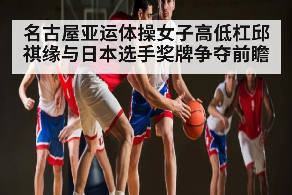 名古屋亚运体操女子高低杠邱祺缘与日本选手奖牌争夺前瞻