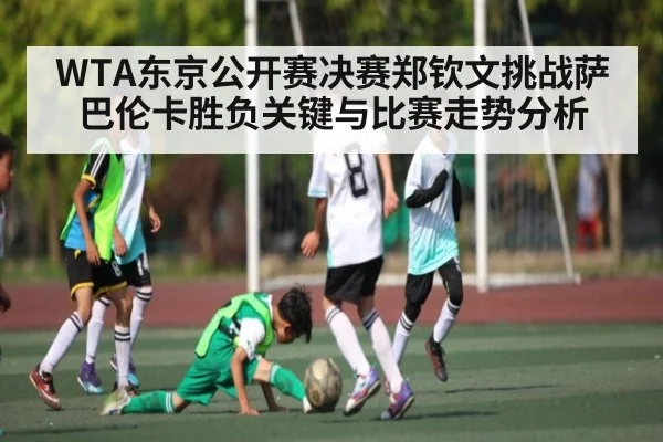 WTA东京公开赛决赛郑钦文挑战萨巴伦卡胜负关键与比赛走势分析
