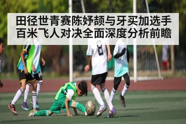 田径世青赛陈妤颉与牙买加选手百米飞人对决全面深度分析前瞻