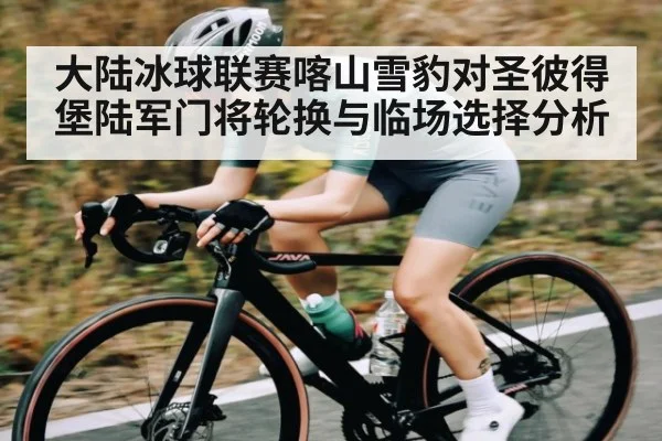 大陆冰球联赛喀山雪豹对圣彼得堡陆军门将轮换与临场选择分析